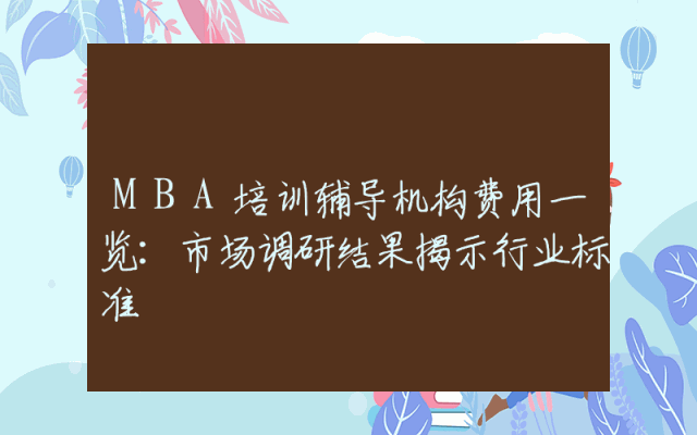 MBA培训辅导机构费用一览:市场调研结果揭示行业标准