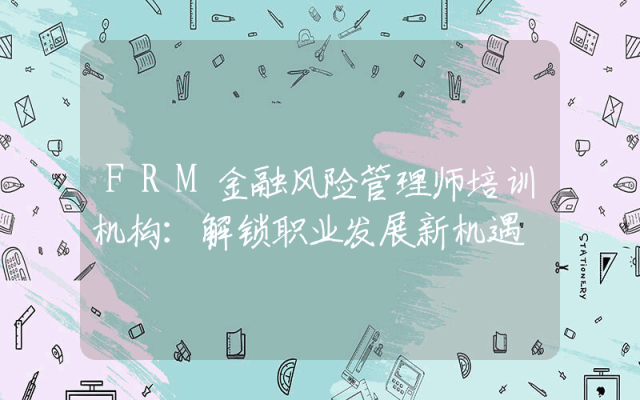 FRM金融风险管理师培训机构:解锁职业发展新机遇