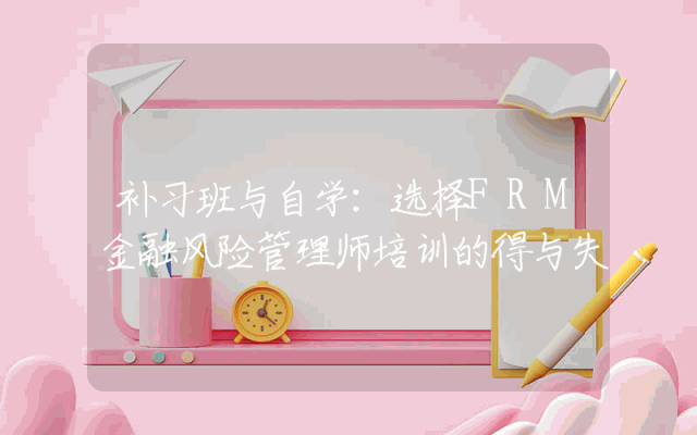 补习班与自学:选择FRM金融风险管理师培训的得与失