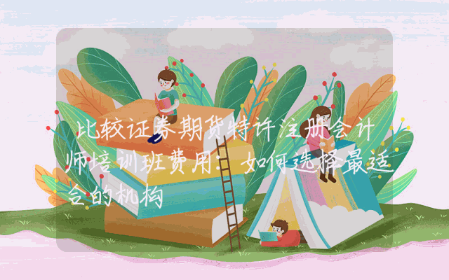 比较证券期货特许注册会计师培训班费用:如何选择最适合的机构