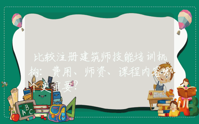 比较注册建筑师技能培训机构:费用、师资、课程内容哪个更重要?