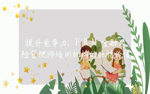 提升竞争力:FRM金融风险管理师培训机构的独特价值