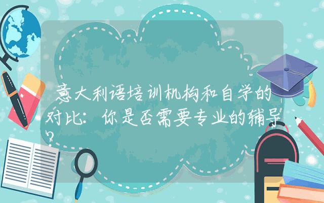 意大利语培训机构和自学的对比:你是否需要专业的辅导?