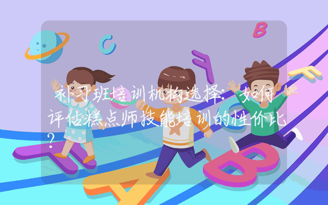 补习班培训机构选择:如何评估糕点师技能培训的性价比?