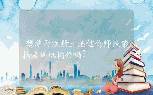 想学习注册土地估价师技能找培训机构好吗?
