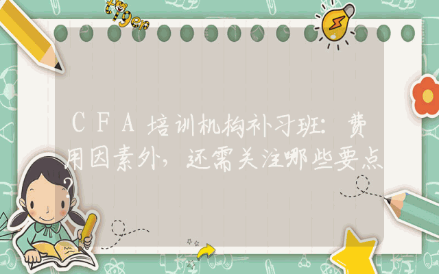 CFA培训机构补习班:费用因素外,还需关注哪些要点?