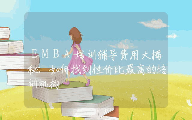 EMBA培训辅导费用大揭秘:如何找到性价比最高的培训机构