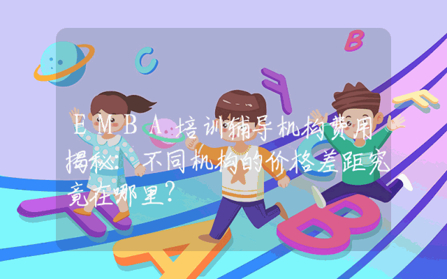 EMBA培训辅导机构费用揭秘:不同机构的价格差距究竟在哪里?